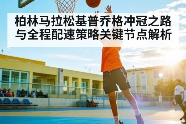 柏林马拉松基普乔格冲冠之路与全程配速策略关键节点解析