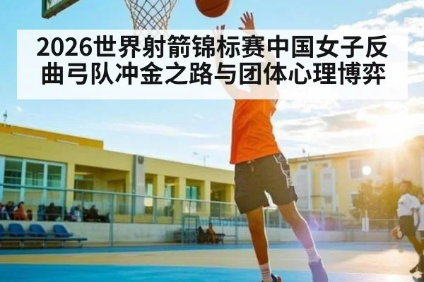 2026世界射箭锦标赛中国女子反曲弓队冲金之路与团体心理博弈