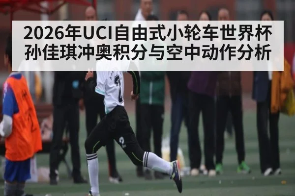 2026年UCI自由式小轮车世界杯孙佳琪冲奥积分与空中动作分析