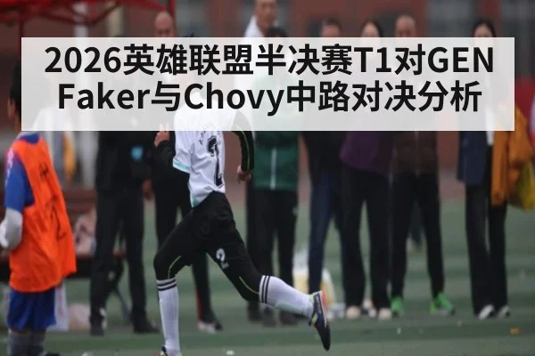2026英雄联盟半决赛T1对GEN Faker与Chovy中路对决分析