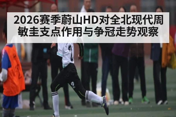 2026赛季蔚山HD对全北现代周敏圭支点作用与争冠走势观察